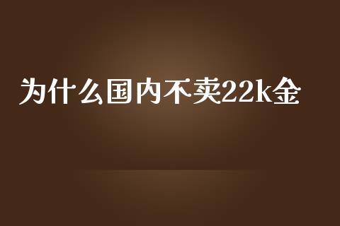 为什么国内不卖22k金_https://wap.78312.cn_债券资讯_第1张