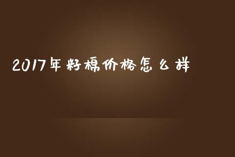 2017年籽棉价格怎么样_https://wap.78312.cn_金融监管_第1张
