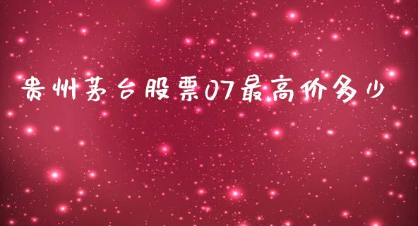 贵州茅台股票07最高价多少_https://wap.78312.cn_全球市场_第1张