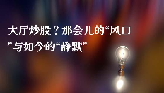 大厅炒股？那会儿的“风口”与如今的“静默”_https://wap.78312.cn_债券资讯_第1张