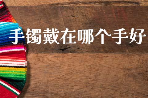 手镯戴在哪个手好_https://wap.78312.cn_外汇交易_第1张