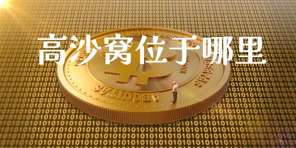 高沙窝位于哪里_https://wap.78312.cn_财经新闻_第1张