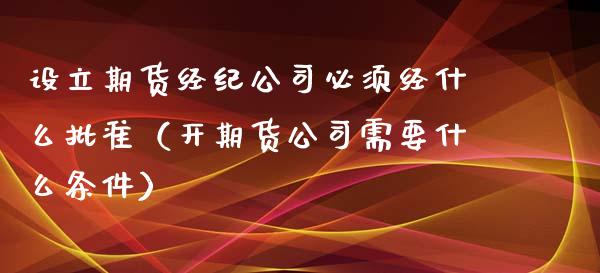 设立期货经纪公司必须经什么批准（开期货公司需要什么条件）_https://wap.78312.cn_外汇交易_第1张