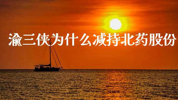 渝三侠为什么减持北药股份_https://wap.78312.cn_全球市场_第1张