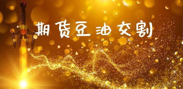 期货豆油交割_https://wap.78312.cn_财经新闻_第1张