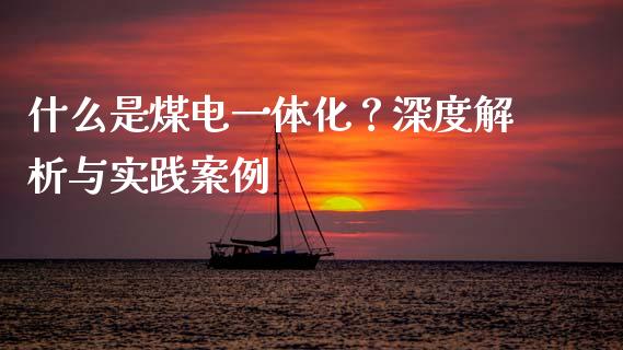 什么是煤电一体化？深度解析与实践案例_https://wap.78312.cn_期货开户_第1张