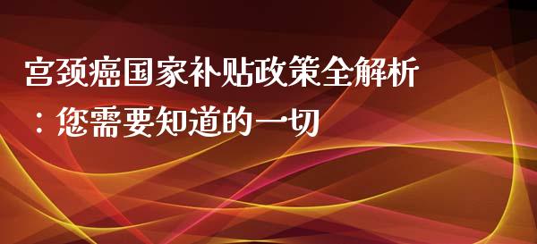 宫颈癌国家补贴政策全解析：您需要知道的一切_https://wap.78312.cn_外汇交易_第1张