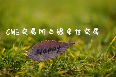 CME交易所白银单位交易_https://wap.78312.cn_财经新闻_第1张
