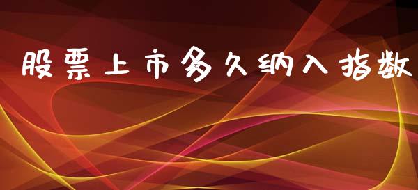 股票上市多久纳入指数_https://wap.78312.cn_全球市场_第1张