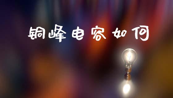 铜峰电容如何_https://wap.78312.cn_债券资讯_第1张
