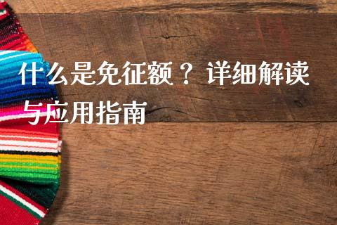 什么是免征额？ 详细解读与应用指南_https://wap.78312.cn_期货开户_第1张