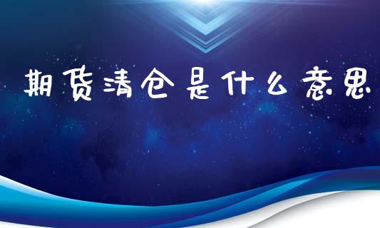 期货清仓是什么意思_https://wap.78312.cn_债券资讯_第1张