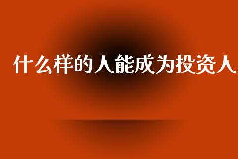 什么样的人能成为投资人_https://wap.78312.cn_金融监管_第1张