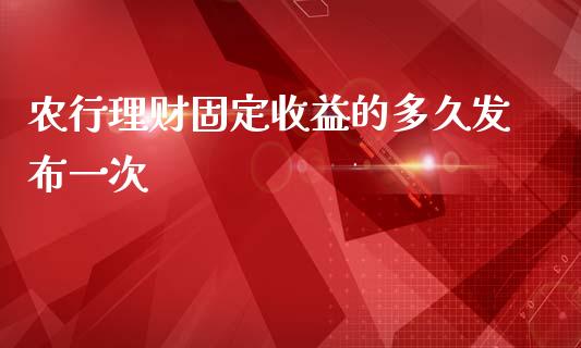 农行理财固定收益的多久发布一次_https://wap.78312.cn_财经新闻_第1张