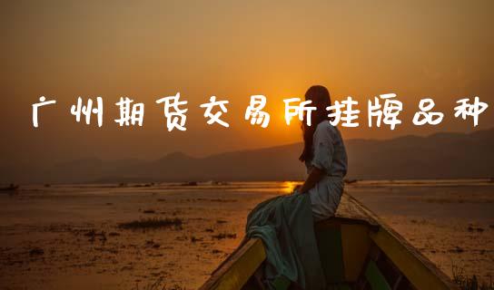 广州期货交易所挂牌品种_https://wap.78312.cn_期货开户_第1张