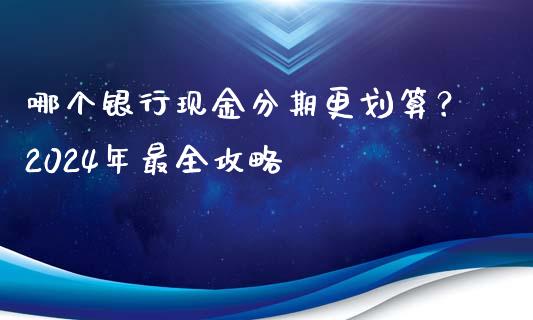 哪个银行现金分期更划算？2024年最全攻略_https://wap.78312.cn_金融监管_第1张