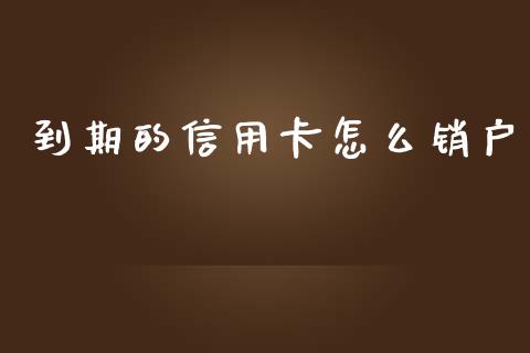 到期的信用卡怎么销户_https://wap.78312.cn_债券资讯_第1张