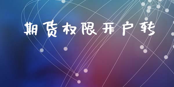 期货权限开户转_https://wap.78312.cn_全球市场_第1张