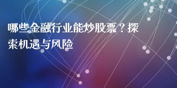 哪些金融行业能炒股票?探索机遇与风险_期货开户_第1张_期货开户_金融监管_外汇交易_债券资讯_全球市场_财经新闻 哪些金融行业能炒股票?探索机遇与风险_https://wap.78312.cn_期货开户_第1张