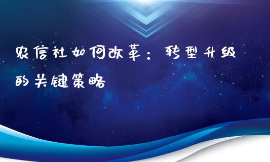 农信社如何改革:转型升级的关键策略_期货开户_第1张_期货开户_金融监管_外汇交易_债券资讯_全球市场_财经新闻 农信社如何改革:转型升级的关键策略_https://wap.78312.cn_期货开户_第1张