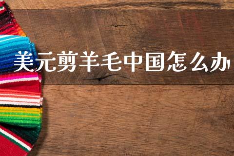 美元剪羊毛中国怎么办_全球市场_第1张_期货开户_金融监管_外汇交易_债券资讯_全球市场_财经新闻 美元剪羊毛中国怎么办_https://wap.78312.cn_全球市场_第1张