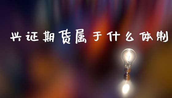 兴证期货属于什么体制_https://wap.78312.cn_全球市场_第1张