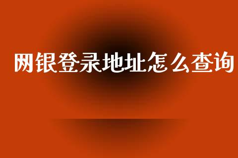 网银登录地址怎么查询_https://wap.78312.cn_债券资讯_第1张