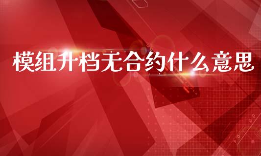 模组升档无合约什么意思_https://wap.78312.cn_外汇交易_第1张