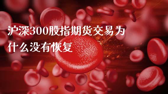 沪深300股指期货交易为什么没有恢复_https://wap.78312.cn_金融监管_第1张
