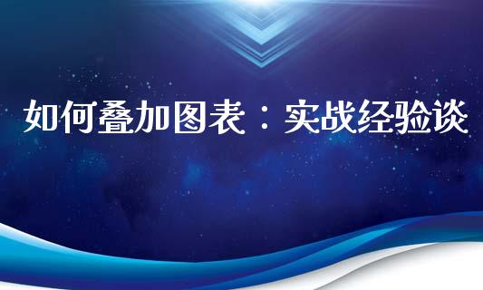 如何叠加图表：实战经验谈_https://wap.78312.cn_全球市场_第1张