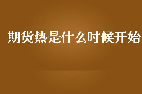 期货热是什么时候开始_https://wap.78312.cn_金融监管_第1张