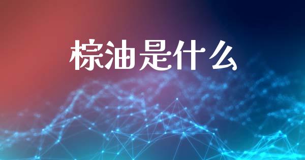 棕油是什么_https://wap.78312.cn_外汇交易_第1张