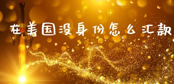在美国没身份怎么汇款_https://wap.78312.cn_财经新闻_第1张