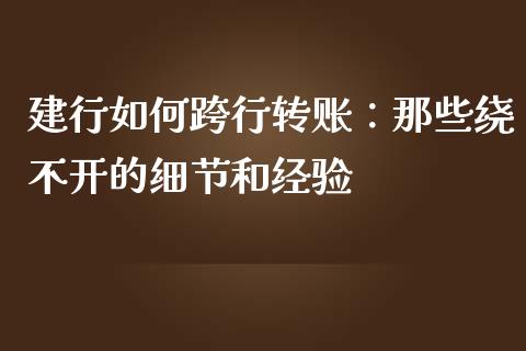 建行如何跨行转账：那些绕不开的细节和经验_https://wap.78312.cn_财经新闻_第1张