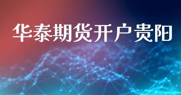 华泰期货开户贵阳_https://wap.78312.cn_财经新闻_第1张