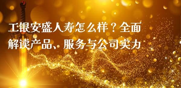 工银安盛人寿怎么样？全面解读产品、服务与公司实力_https://wap.78312.cn_金融监管_第1张