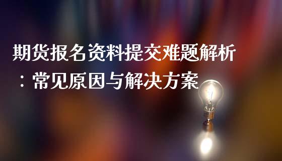 期货报名资料提交难题解析:常见原因与解决方案_全球市场_第1张_期货开户_金融监管_外汇交易_债券资讯_全球市场_财经新闻 期货报名资料提交难题解析:常见原因与解决方案_https://wap.78312.cn_全球市场_第1张