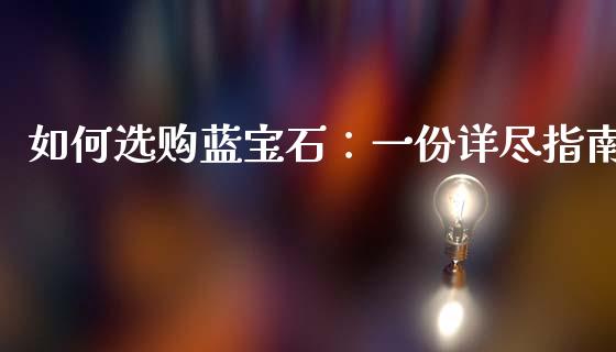 如何选购蓝宝石：一份详尽指南_https://wap.78312.cn_金融监管_第1张