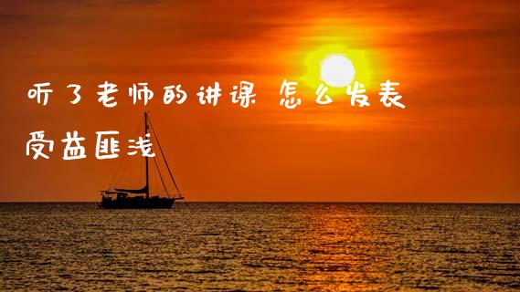 听了老师的讲课 怎么发表受益匪浅_https://wap.78312.cn_财经新闻_第1张