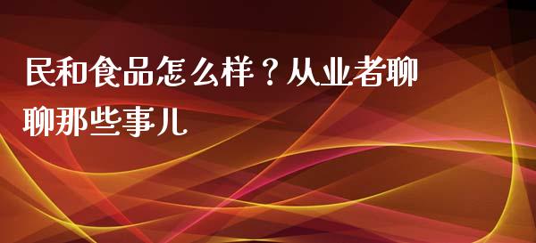民和食品怎么样？从业者聊聊那些事儿_https://wap.78312.cn_全球市场_第1张