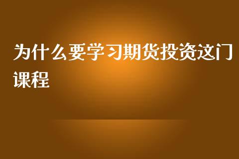 为什么要学习期货投资这门课程_https://wap.78312.cn_全球市场_第1张
