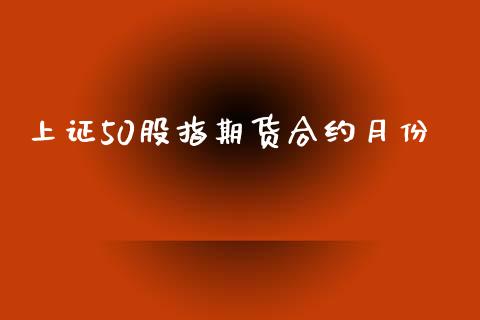 上证50股指期货合约月份_https://wap.78312.cn_外汇交易_第1张