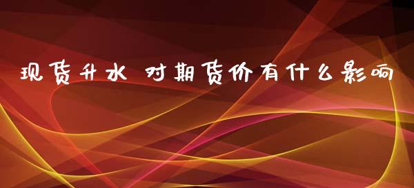 现货升水 对期货价有什么影响_https://wap.78312.cn_全球市场_第1张