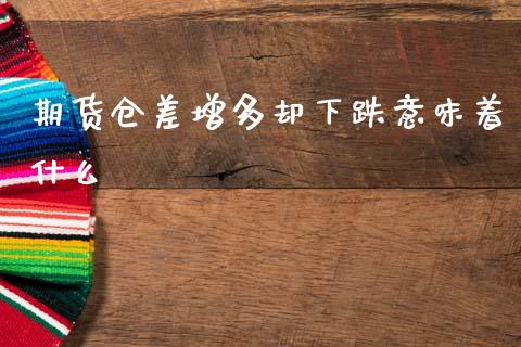 期货仓差增多却下跌意味着什么_https://wap.78312.cn_债券资讯_第1张