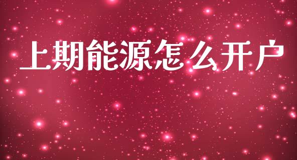 上期能源怎么开户_https://wap.78312.cn_全球市场_第1张