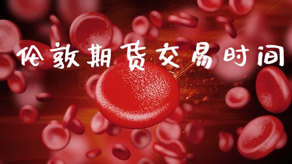 伦敦期货交易时间_https://wap.78312.cn_财经新闻_第1张