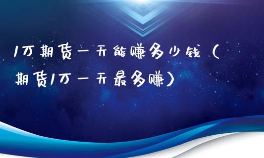 1万期货一天能赚多少钱（期货1万一天最多赚）_https://wap.78312.cn_全球市场_第1张