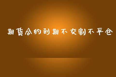 期货合约到期不交割不平仓_https://wap.78312.cn_债券资讯_第1张