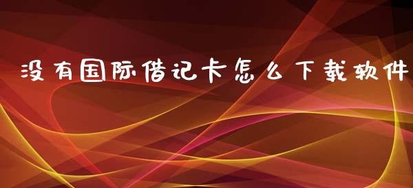 没有国际借记卡怎么下载软件_https://wap.78312.cn_债券资讯_第1张
