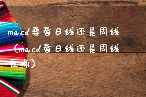 macd要看日线还是周线(macd看日线还是周线准确)_外汇交易_第1张_期货开户_金融监管_外汇交易_债券资讯_全球市场_财经新闻 macd要看日线还是周线(macd看日线还是周线准确)_https://wap.78312.cn_外汇交易_第1张